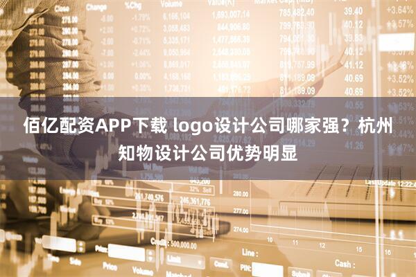 佰亿配资APP下载 logo设计公司哪家强？杭州知物设计公司优势明显