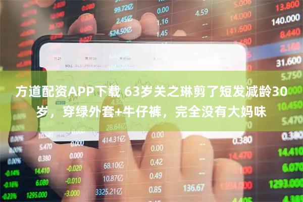 方道配资APP下载 63岁关之琳剪了短发减龄30岁，穿绿外套+牛仔裤，完全没有大妈味