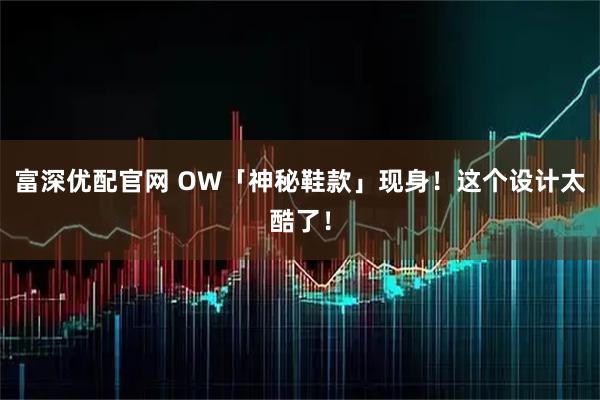 富深优配官网 OW「神秘鞋款」现身！这个设计太酷了！