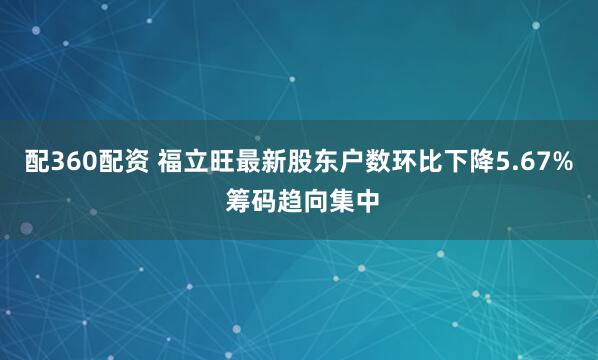 配360配资 福立旺最新股东户数环比下降5.67% 筹码趋向集中