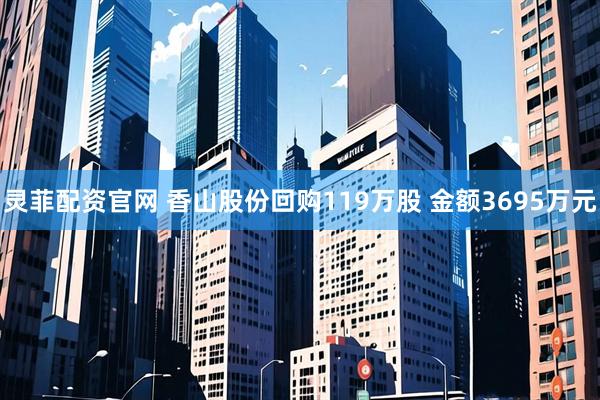 灵菲配资官网 香山股份回购119万股 金额3695万元