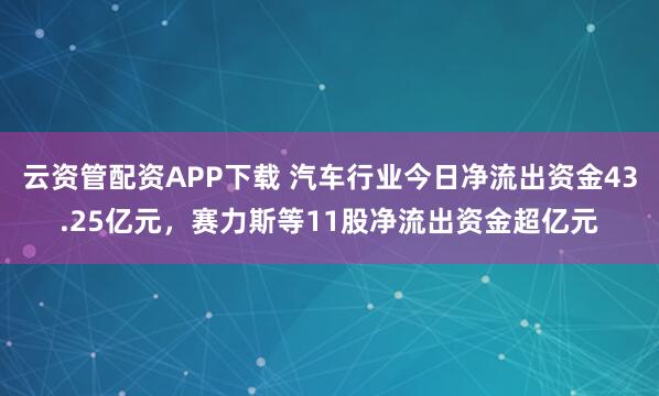 云资管配资APP下载 汽车行业今日净流出资金43.25亿元，赛力斯等11股净流出资金超亿元