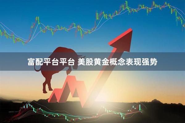富配平台平台 美股黄金概念表现强势