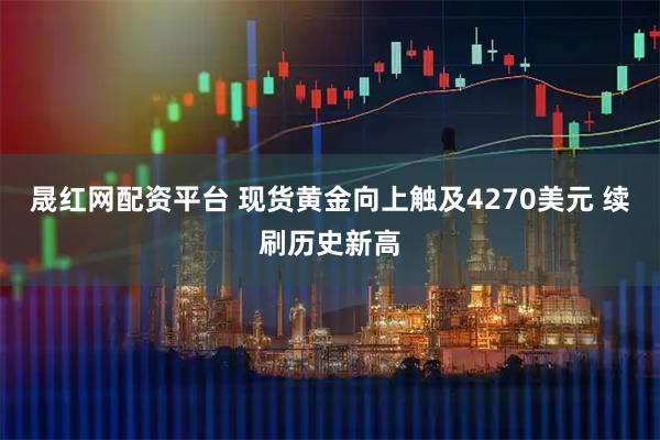 晟红网配资平台 现货黄金向上触及4270美元 续刷历史新高