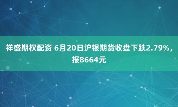 祥盛期权配资 6月20日沪银期货收盘下跌2.79%，报8664元
