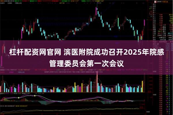 杠杆配资网官网 滨医附院成功召开2025年院感管理委员会第一次会议