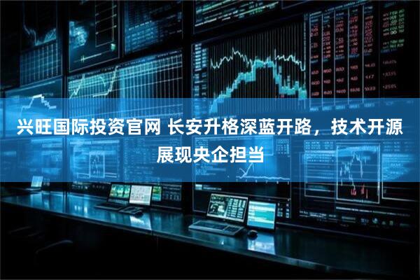 兴旺国际投资官网 长安升格深蓝开路，技术开源展现央企担当