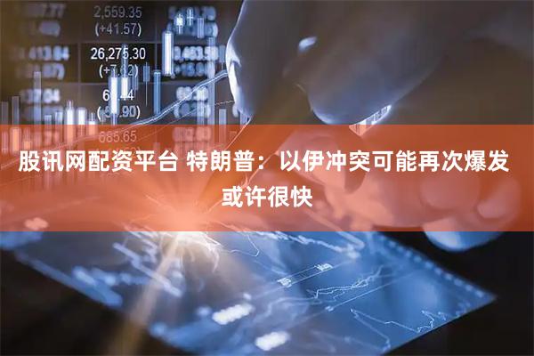 股讯网配资平台 特朗普：以伊冲突可能再次爆发 或许很快