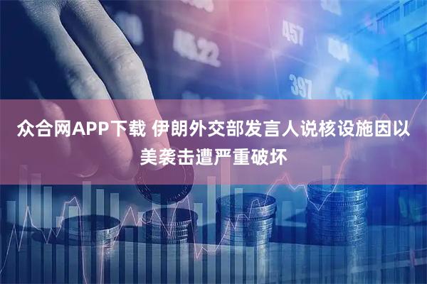 众合网APP下载 伊朗外交部发言人说核设施因以美袭击遭严重破坏