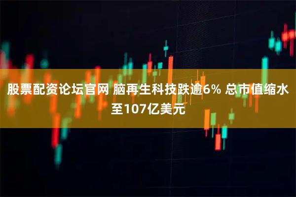 股票配资论坛官网 脑再生科技跌逾6% 总市值缩水至107亿美元