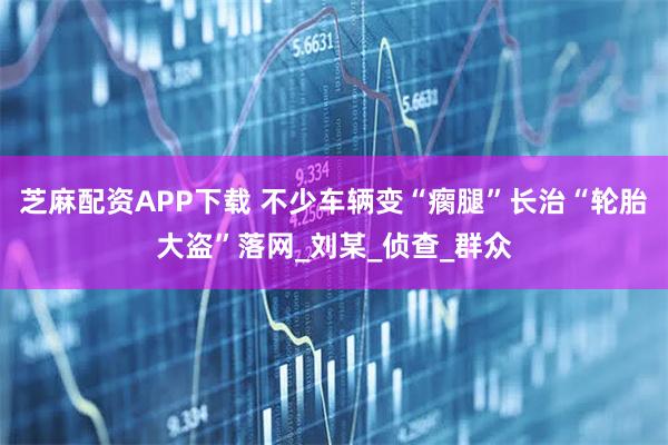 芝麻配资APP下载 不少车辆变“瘸腿”长治“轮胎大盗”落网_刘某_侦查_群众