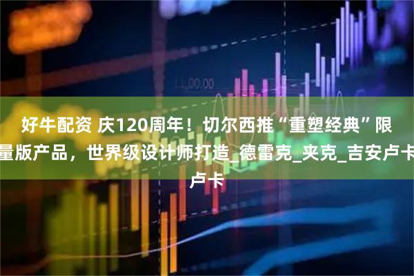 好牛配资 庆120周年！切尔西推“重塑经典”限量版产品，世界级设计师打造_德雷克_夹克_吉安卢卡