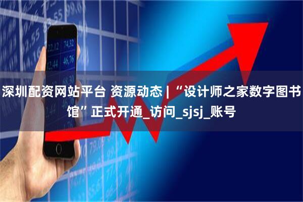 深圳配资网站平台 资源动态 | “设计师之家数字图书馆”正式开通_访问_sjsj_账号
