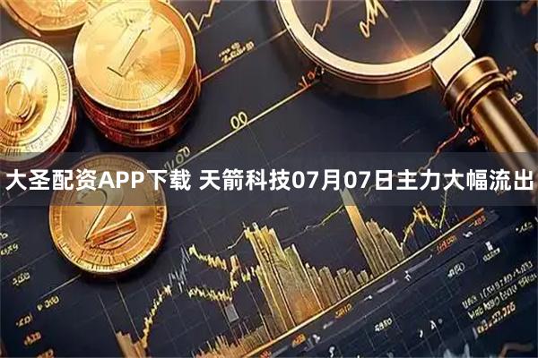 大圣配资APP下载 天箭科技07月07日主力大幅流出