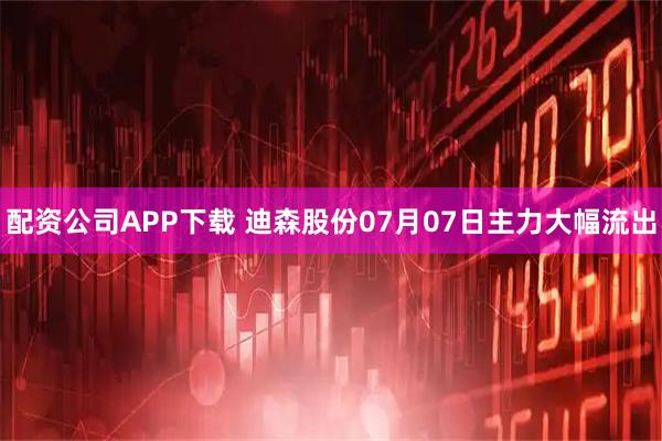 配资公司APP下载 迪森股份07月07日主力大幅流出