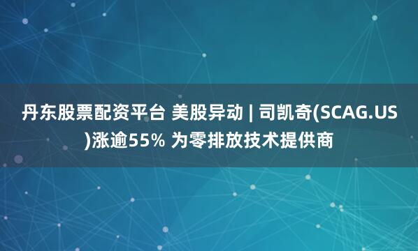丹东股票配资平台 美股异动 | 司凯奇(SCAG.US)涨逾55% 为零排放技术提供商
