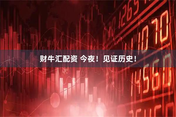 财牛汇配资 今夜！见证历史！