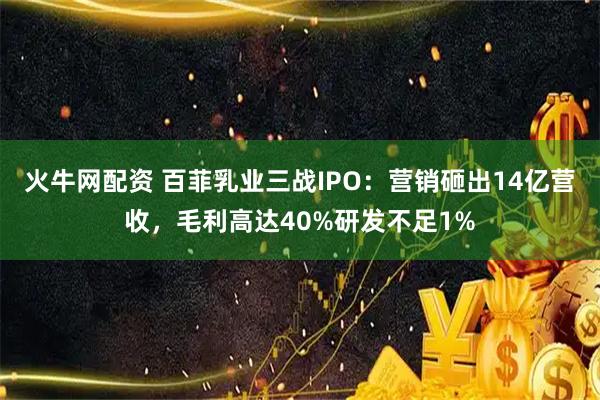 火牛网配资 百菲乳业三战IPO：营销砸出14亿营收，毛利高达40%研发不足1%
