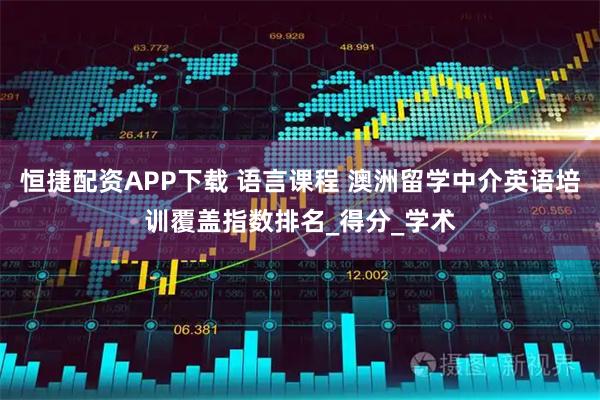 恒捷配资APP下载 语言课程 澳洲留学中介英语培训覆盖指数排名_得分_学术