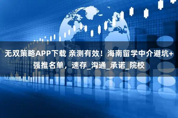 无双策略APP下载 亲测有效！海南留学中介避坑+强推名单，速存_沟通_承诺_院校