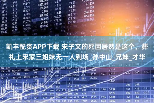 凯丰配资APP下载 宋子文的死因居然是这个，葬礼上宋家三姐妹无一人到场_孙中山_兄妹_才华