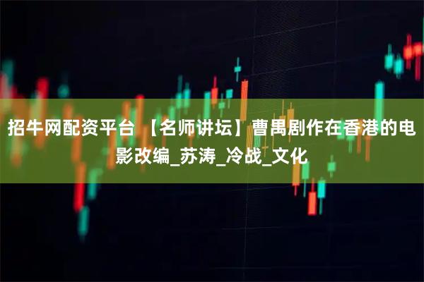 招牛网配资平台 【名师讲坛】曹禺剧作在香港的电影改编_苏涛_冷战_文化