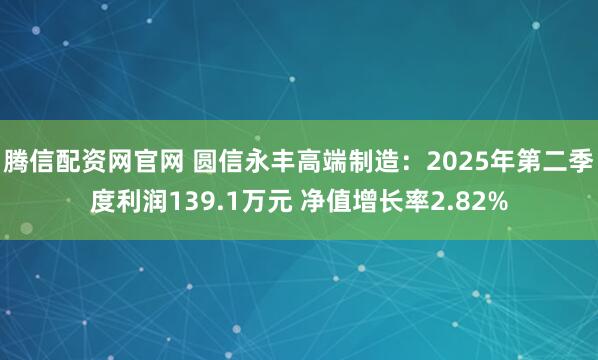 腾信配资网官网 圆信永丰高端制造：2025年第二季度利润139.1万元 净值增长率2.82%