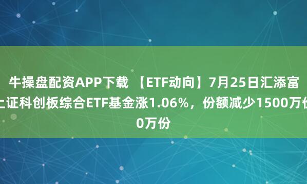 牛操盘配资APP下载 【ETF动向】7月25日汇添富上证科创板综合ETF基金涨1.06%，份额减少1500万份