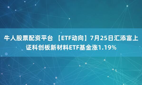 牛人股票配资平台 【ETF动向】7月25日汇添富上证科创板新材料ETF基金涨1.19%
