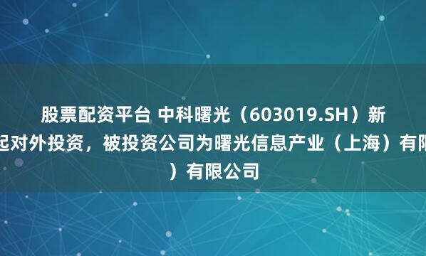 股票配资平台 中科曙光（603019.SH）新增一起对外投资，被投资公司为曙光信息产业（上海）有限公司