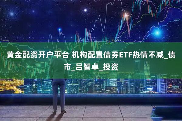 黄金配资开户平台 机构配置债券ETF热情不减_债市_吕智卓_投资
