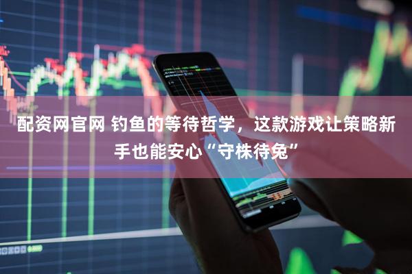 配资网官网 钓鱼的等待哲学，这款游戏让策略新手也能安心“守株待兔”