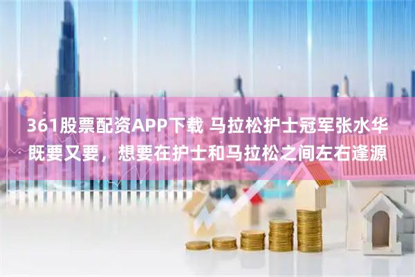361股票配资APP下载 马拉松护士冠军张水华既要又要，想要在护士和马拉松之间左右逢源