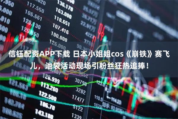 信钰配资APP下载 日本小姐姐cos《崩铁》赛飞儿,池袋活动现场引粉丝狂热追捧!