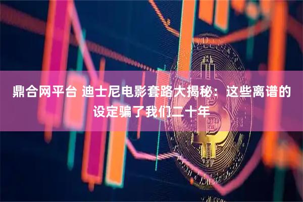 鼎合网平台 迪士尼电影套路大揭秘：这些离谱的设定骗了我们二十年