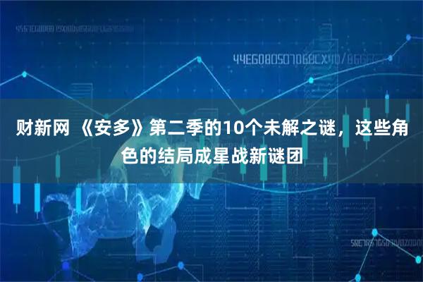 财新网 《安多》第二季的10个未解之谜，这些角色的结局成星战新谜团