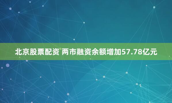 北京股票配资 两市融资余额增加57.78亿元