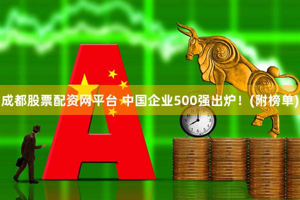 成都股票配资网平台 中国企业500强出炉！(附榜单)