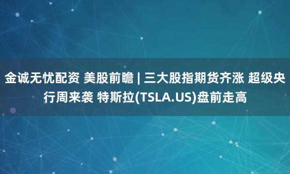 金诚无忧配资 美股前瞻 | 三大股指期货齐涨 超级央行周来袭 特斯拉(TSLA.US)盘前走高