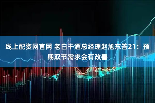 线上配资网官网 老白干酒总经理赵旭东答21：预期双节需求会有改善