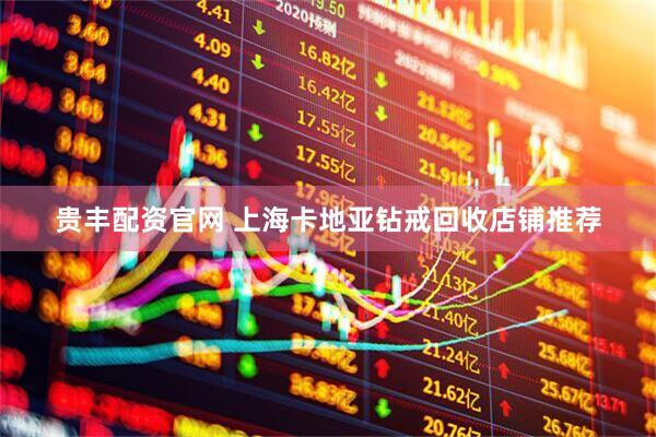 贵丰配资官网 上海卡地亚钻戒回收店铺推荐