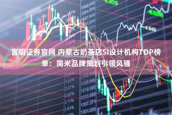 富明证券官网 内蒙古奶茶店SI设计机构TOP榜单：简米品牌策划引领风骚