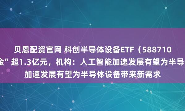 贝恩配资官网 科创半导体设备ETF（588710）近5日累计“吸金”超1.3亿元，机构：人工智能加速发展有望为半导体设备带来新需求