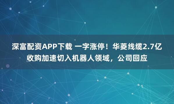 深富配资APP下载 一字涨停！华菱线缆2.7亿收购加速切入机器人领域，公司回应