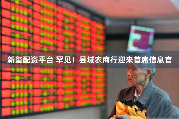 新玺配资平台 罕见！县域农商行迎来首席信息官
