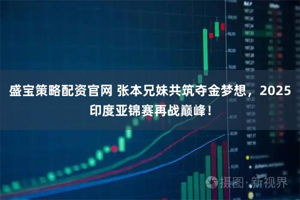 盛宝策略配资官网 张本兄妹共筑夺金梦想，2025印度亚锦赛再战巅峰！