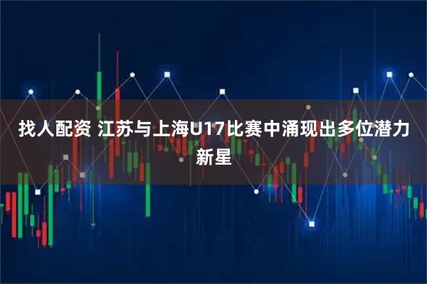 找人配资 江苏与上海U17比赛中涌现出多位潜力新星
