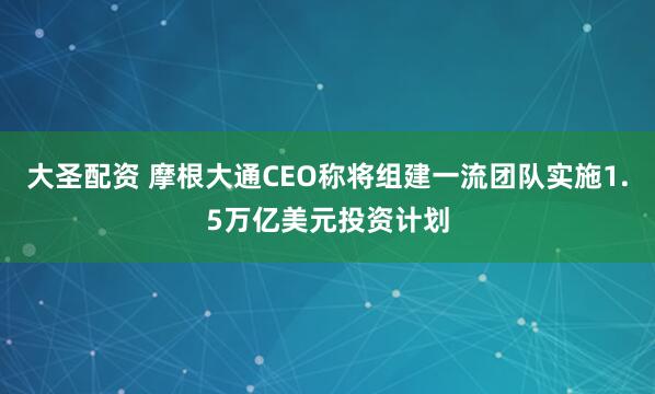 大圣配资 摩根大通CEO称将组建一流团队实施1.5万亿美元投资计划
