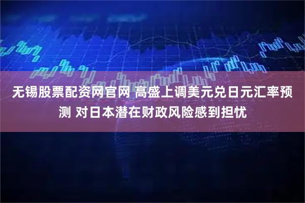 无锡股票配资网官网 高盛上调美元兑日元汇率预测 对日本潜在财政风险感到担忧