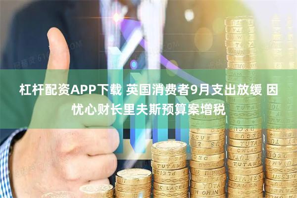 杠杆配资APP下载 英国消费者9月支出放缓 因忧心财长里夫斯预算案增税